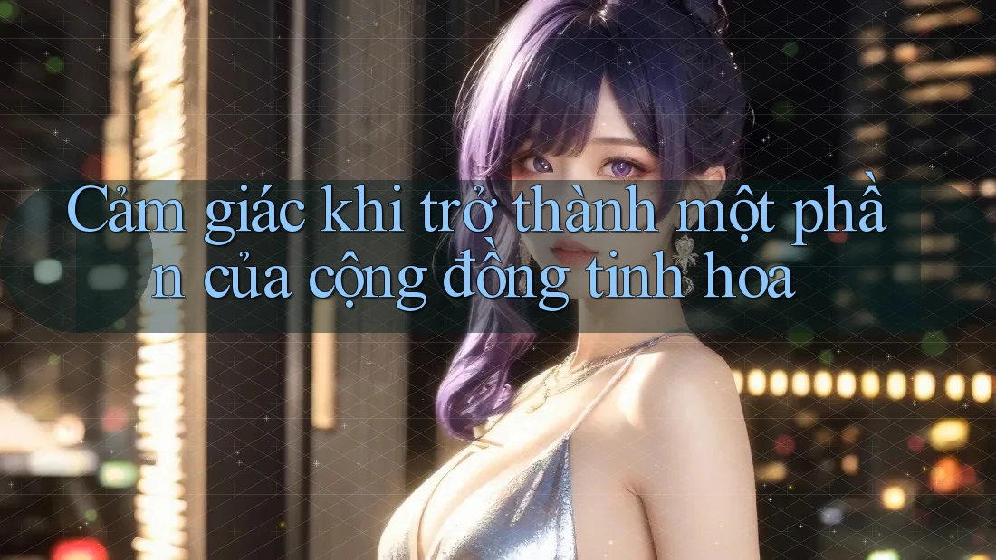 Cảm giác khi trở thành một phần của cộng đồng tinh hoa Cảm giác khi trở thành một phần của cộng đồng tinh hoa