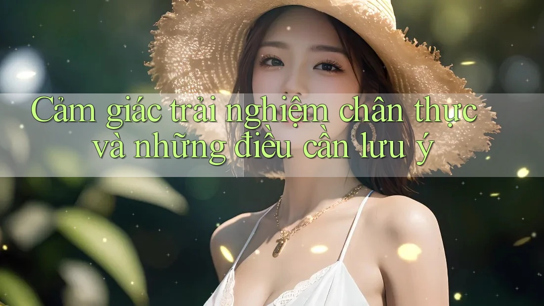 Cảm giác trải nghiệm chân thực và những điều cần lưu ý