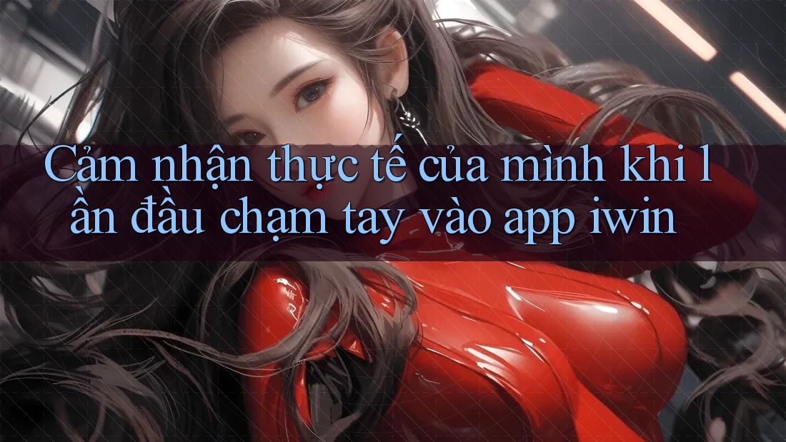 Cảm nhận thực tế của mình khi lần đầu chạm tay vào app iwin Cảm nhận thực tế của mình khi lần đầu chạm tay vào app iwin