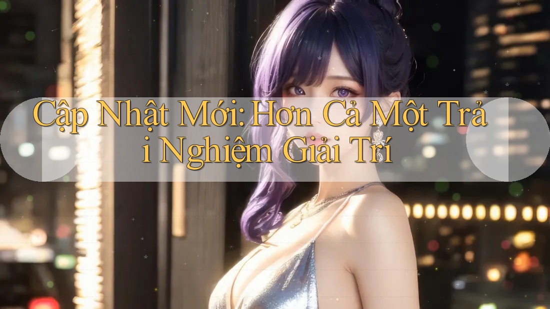Cập Nhật Mới: Hơn Cả Một Trải Nghiệm Giải Trí Cập Nhật Mới: Hơn Cả Một Trải Nghiệm Giải Trí