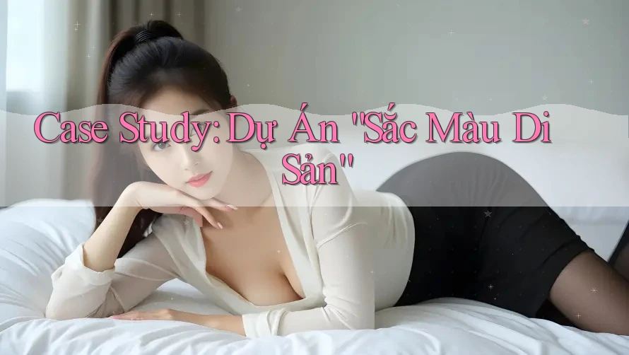 Case Study: Dự Án “Sắc Màu Di Sản” Case Study: Dự Án “Sắc Màu Di Sản”