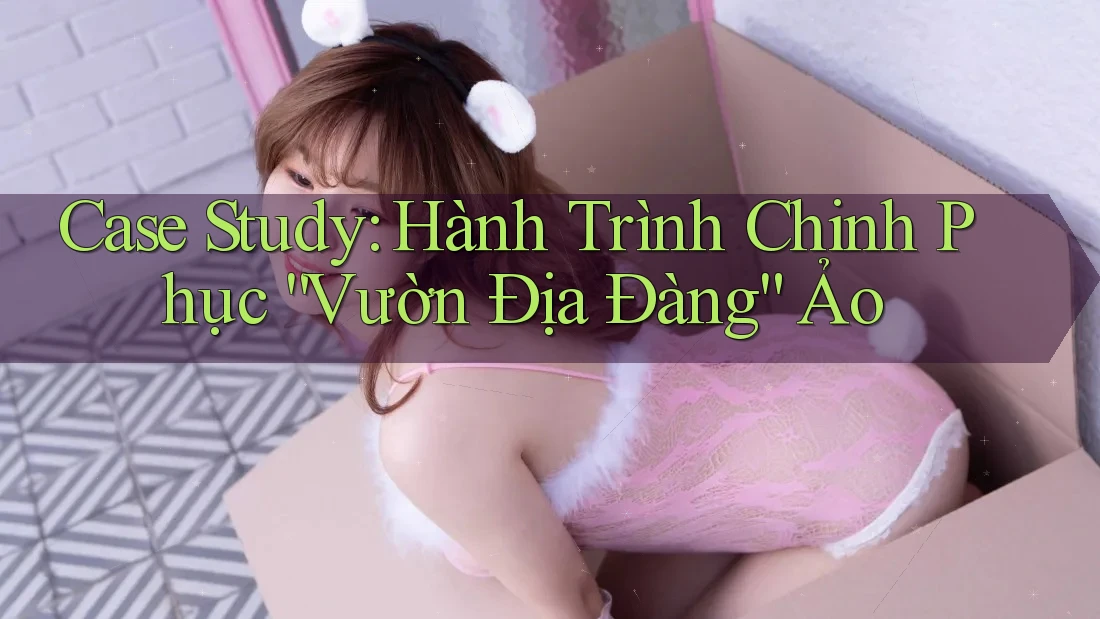 Case Study: Hành Trình Chinh Phục “Vườn Địa Đàng” Ảo Case Study: Hành Trình Chinh Phục “Vườn Địa Đàng” Ảo