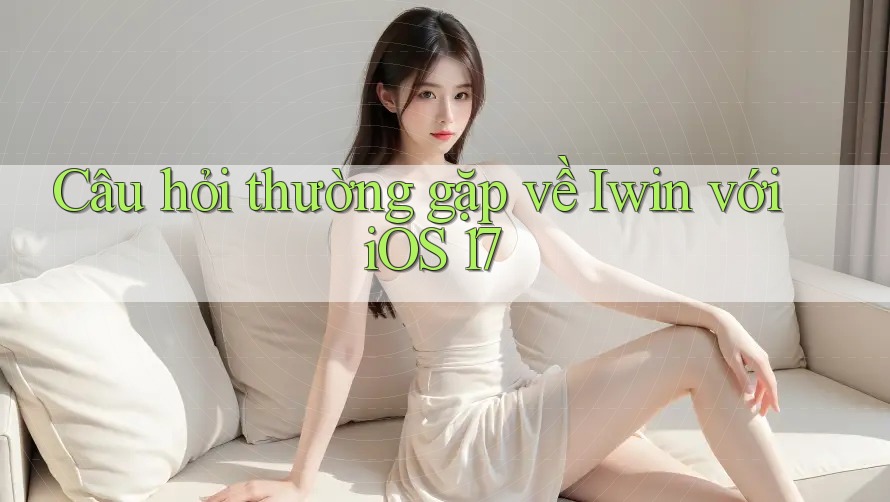 Câu hỏi thường gặp về Iwin với iOS 17 Câu hỏi thường gặp về Iwin với iOS 17