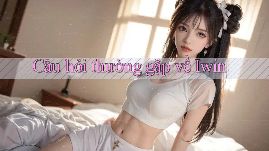 Câu hỏi thường gặp về Iwin Câu hỏi thường gặp về Iwin