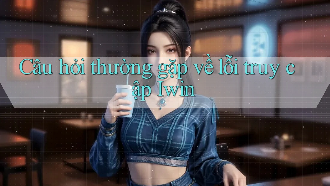 Câu hỏi thường gặp về lỗi truy cập Iwin Câu hỏi thường gặp về lỗi truy cập Iwin