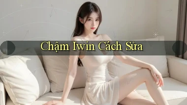 chậm iwin cách sửa
