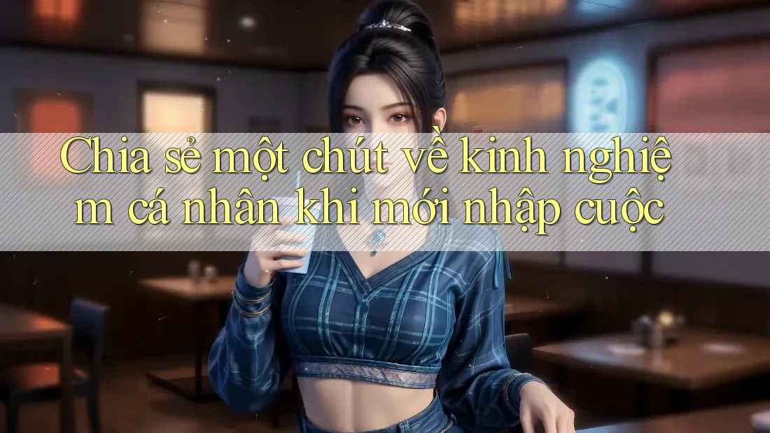 Chia sẻ một chút về kinh nghiệm cá nhân khi mới nhập cuộc Chia sẻ một chút về kinh nghiệm cá nhân khi mới nhập cuộc