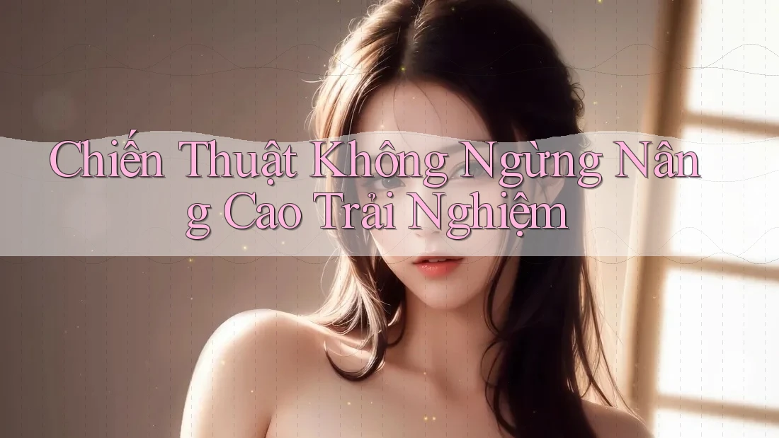 Chiến Thuật Không Ngừng Nâng Cao Trải Nghiệm