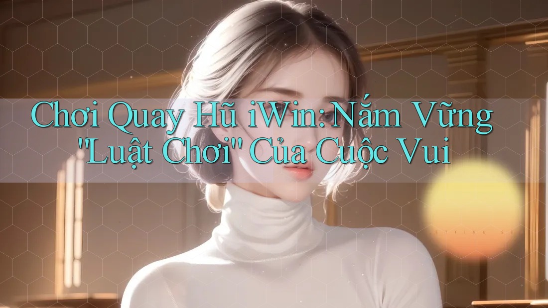 Chơi Quay Hũ iWin: Nắm Vững “Luật Chơi” Của Cuộc Vui Chơi Quay Hũ iWin: Nắm Vững “Luật Chơi” Của Cuộc Vui