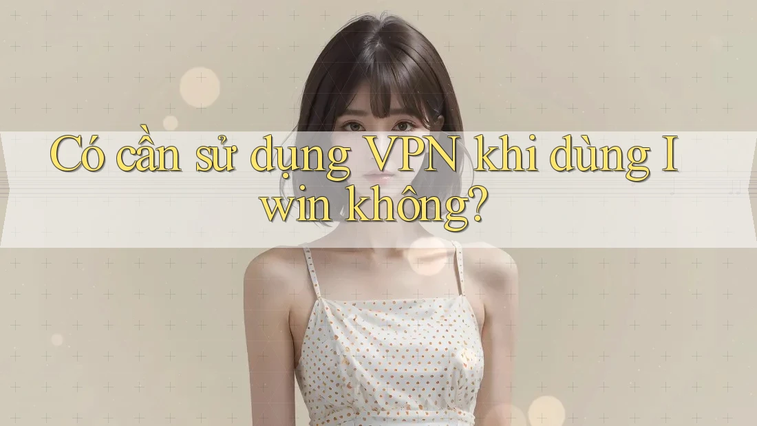 Có cần sử dụng VPN khi dùng Iwin không? Có cần sử dụng VPN khi dùng Iwin không?