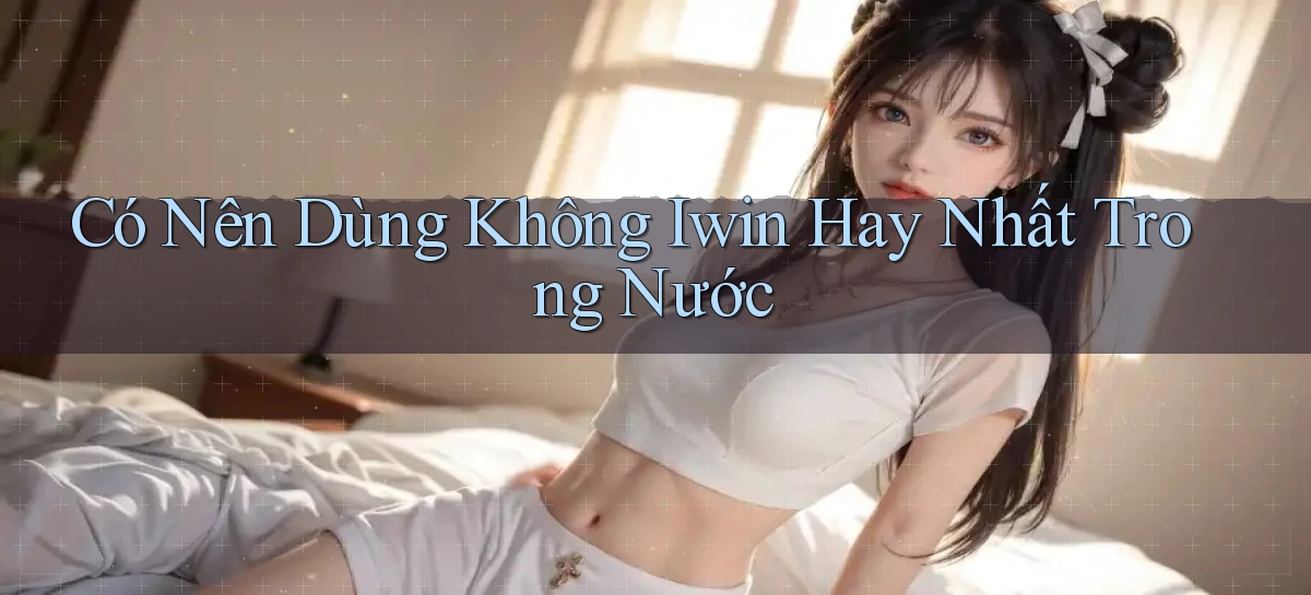 có nên dùng không iwin hay nhất trong nước