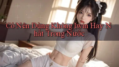 có nên dùng không iwin hay nhất trong nước