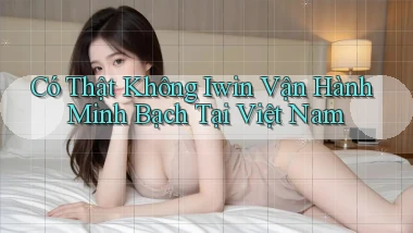 có thật không iwin vận hành minh bạch tại việt nam