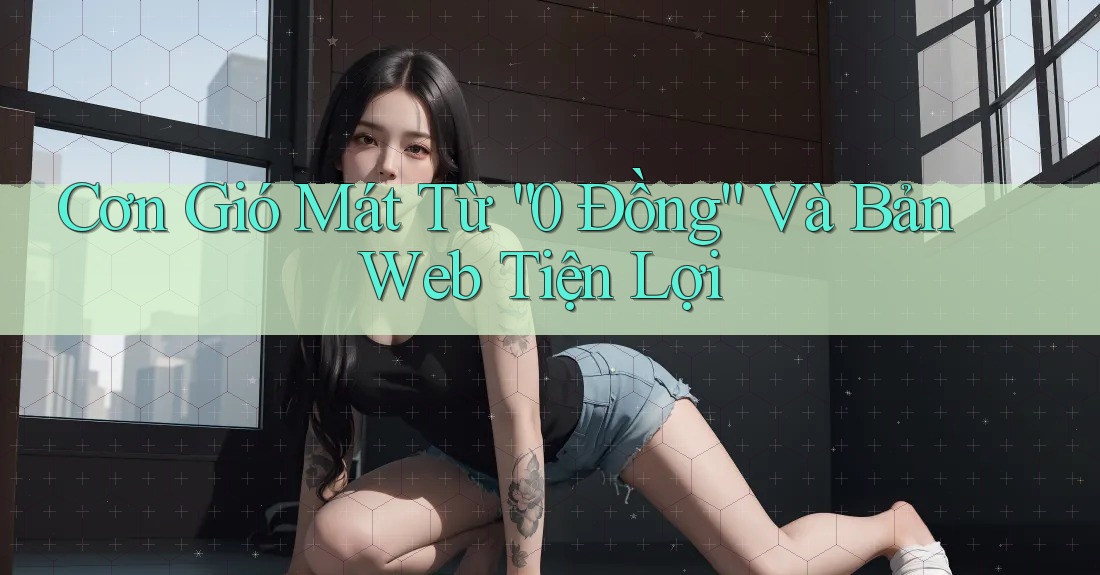 Cơn Gió Mát Từ “0 Đồng” Và Bản Web Tiện Lợi Cơn Gió Mát Từ “0 Đồng” Và Bản Web Tiện Lợi
