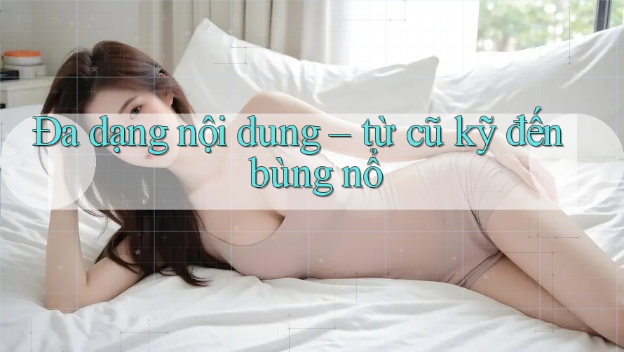 Đa dạng nội dung – từ cũ kỹ đến bùng nổ Đa dạng nội dung – từ cũ kỹ đến bùng nổ