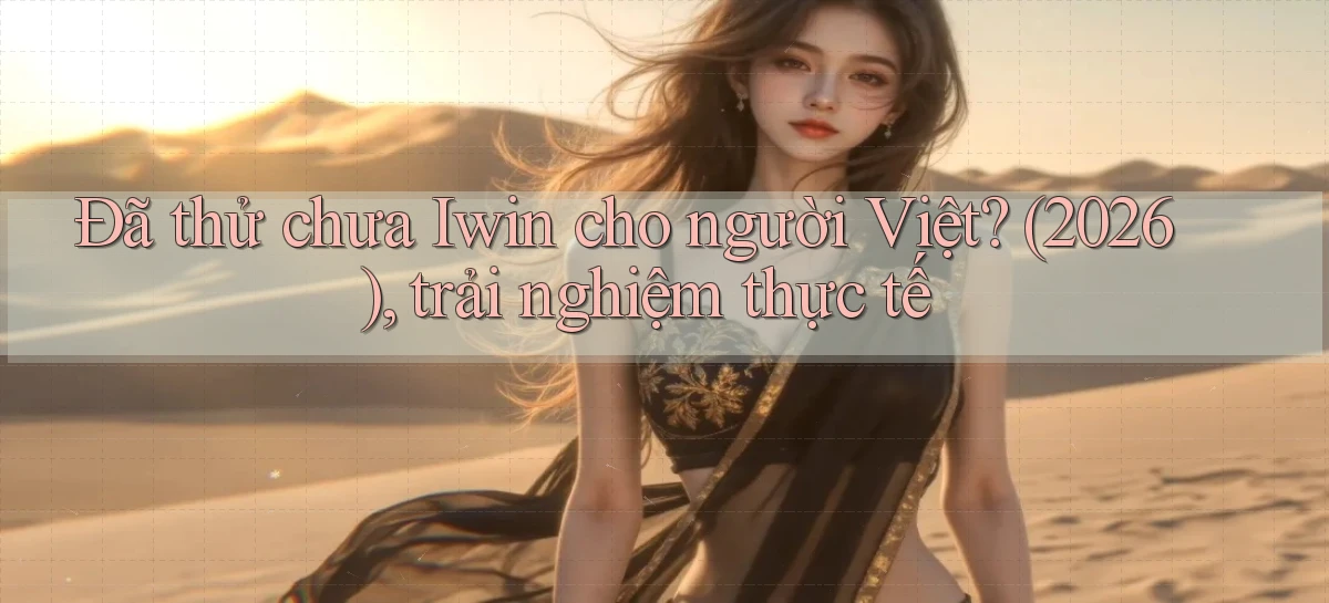 Đã thử chưa Iwin cho người Việt (2026), trải nghiệm thực tế