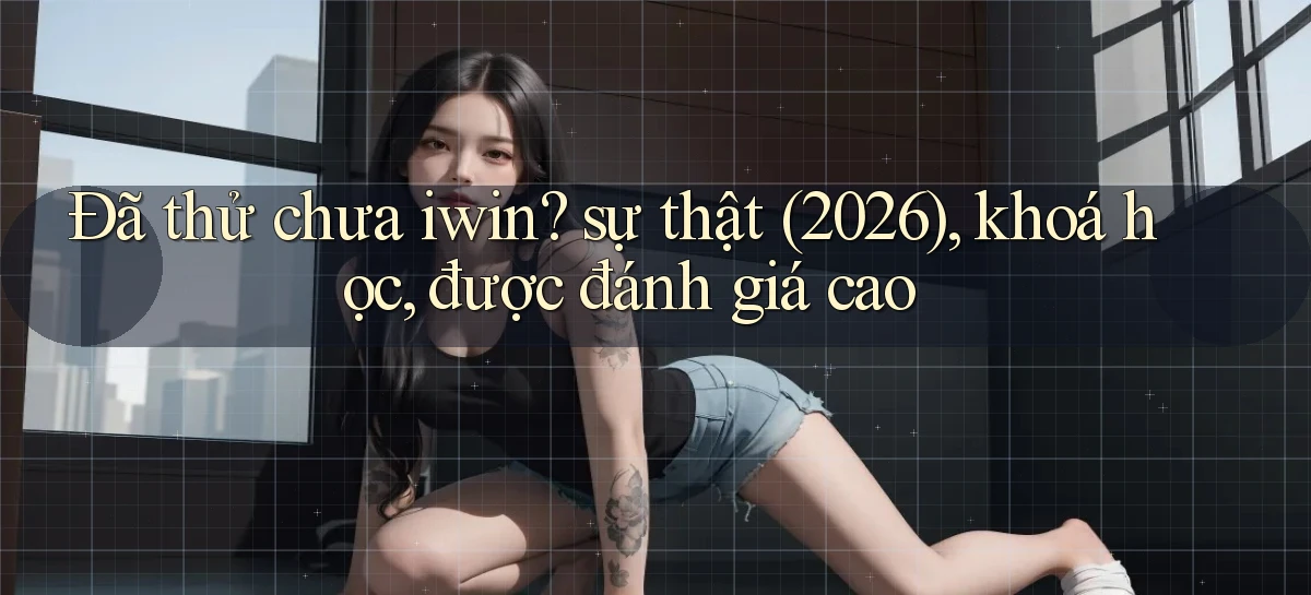 Đã thử chưa iwin sự thật (2026), khoá học, được đánh giá cao