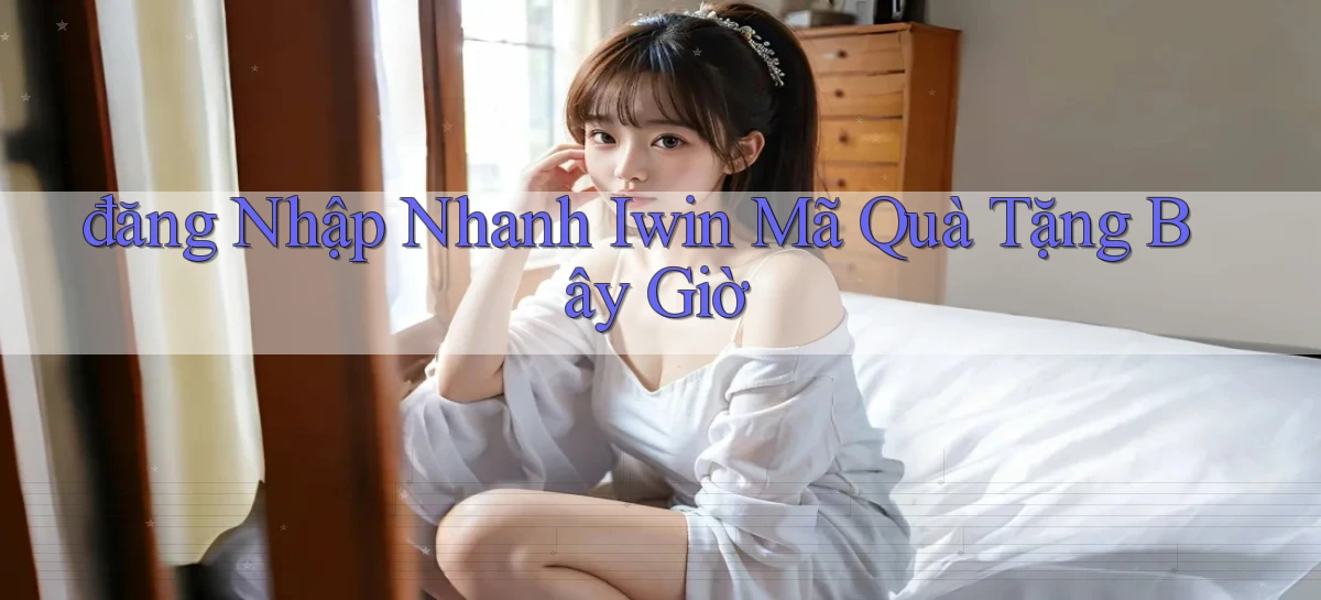 đăng nhập nhanh iwin mã quà tặng bây giờ