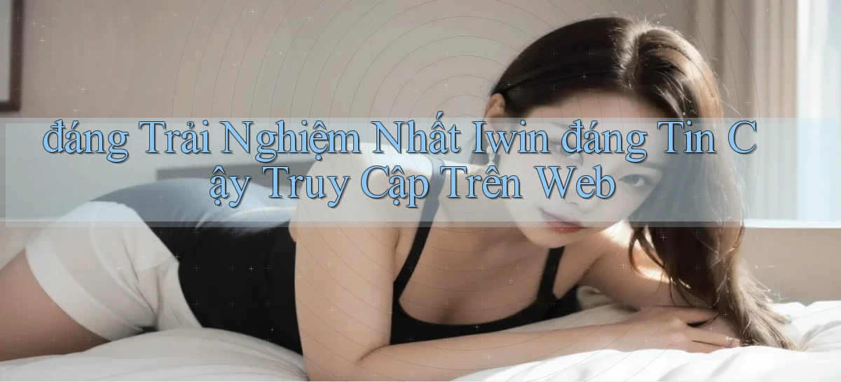 đáng trải nghiệm nhất iwin đáng tin cậy truy cập trên web