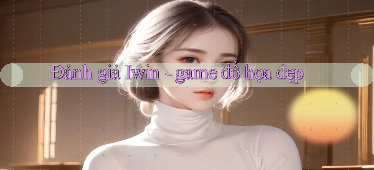 Đánh giá Iwin   game đồ họa đẹp