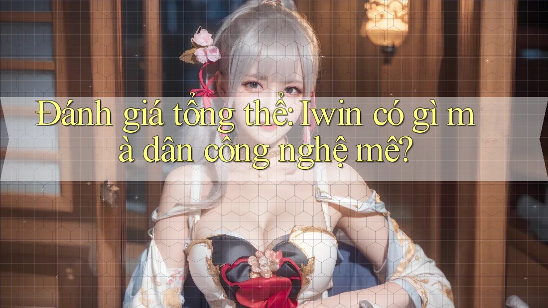 Đánh giá tổng thể: Iwin có gì mà dân công nghệ mê? Đánh giá tổng thể: Iwin có gì mà dân công nghệ mê?