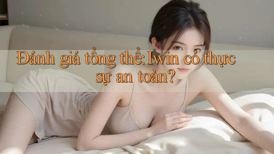 Đánh giá tổng thể: Iwin có thực sự an toàn? Đánh giá tổng thể: Iwin có thực sự an toàn?