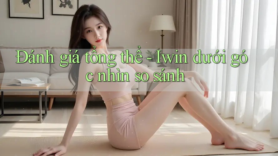 Đánh giá tổng thể - Iwin dưới góc nhìn so sánh Đánh giá tổng thể - Iwin dưới góc nhìn so sánh