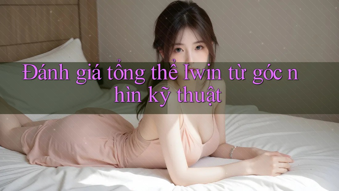 Đánh giá tổng thể Iwin từ góc nhìn kỹ thuật Đánh giá tổng thể Iwin từ góc nhìn kỹ thuật
