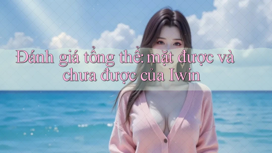 Đánh giá tổng thể: mặt được và chưa được của Iwin Đánh giá tổng thể: mặt được và chưa được của Iwin