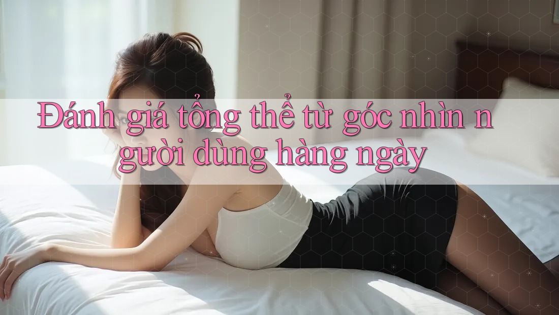 Đánh giá tổng thể từ góc nhìn người dùng hàng ngày Đánh giá tổng thể từ góc nhìn người dùng hàng ngày