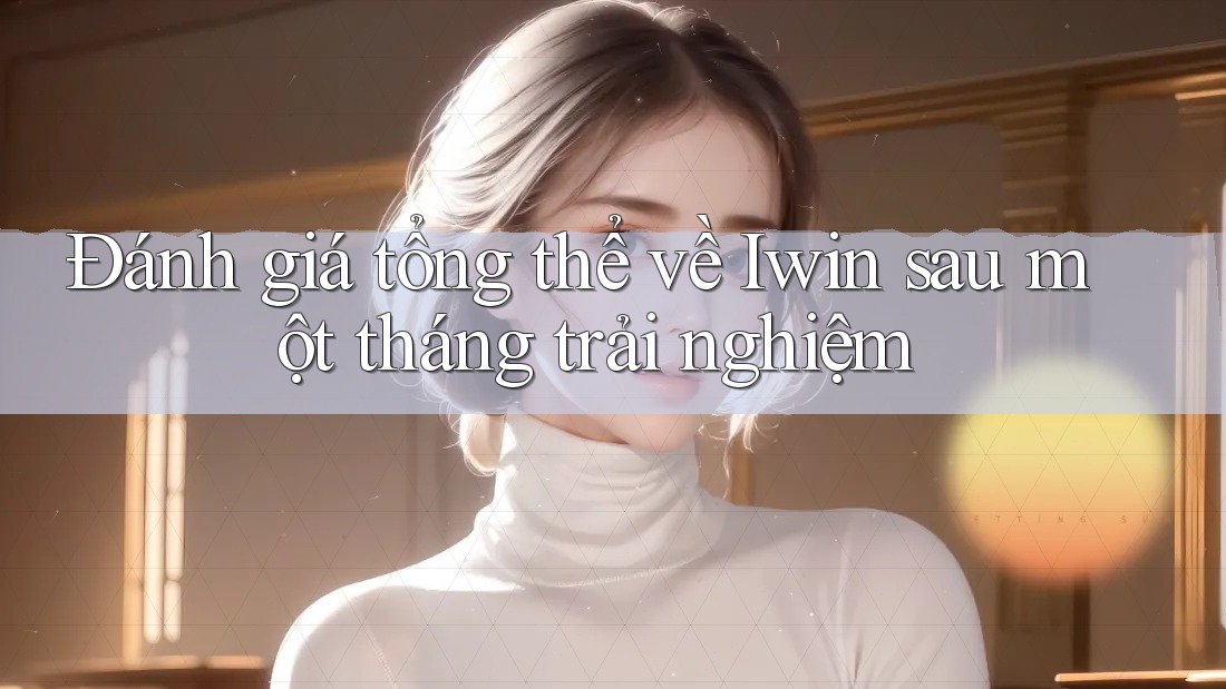 Đánh giá tổng thể về Iwin sau một tháng trải nghiệm Đánh giá tổng thể về Iwin sau một tháng trải nghiệm