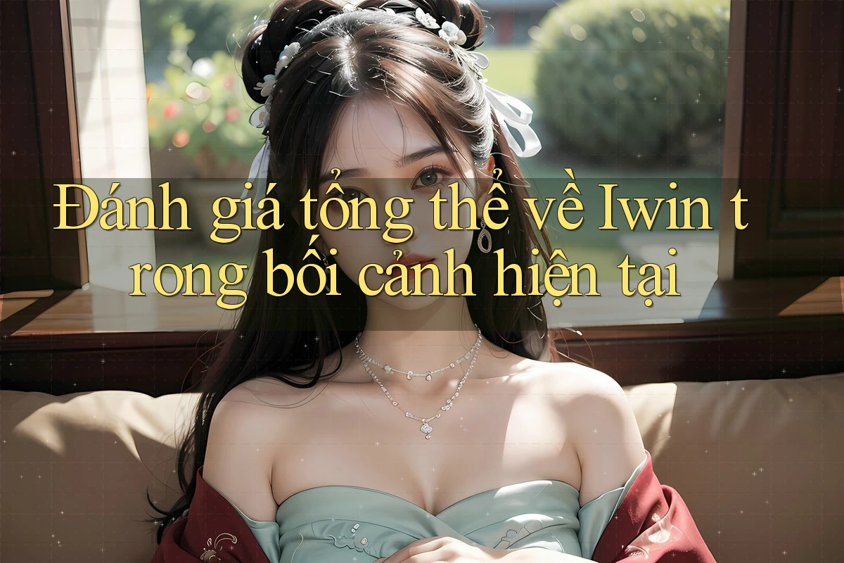 Đánh giá tổng thể về Iwin trong bối cảnh hiện tại Đánh giá tổng thể về Iwin trong bối cảnh hiện tại