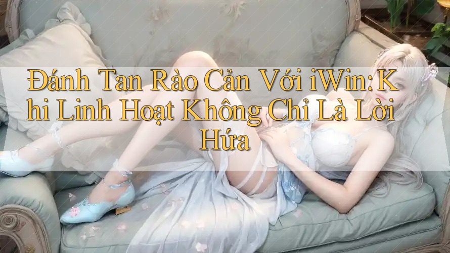Đánh Tan Rào Cản Với iWin: Khi Linh Hoạt Không Chỉ Là Lời Hứa Đánh Tan Rào Cản Với iWin: Khi Linh Hoạt Không Chỉ Là Lời Hứa