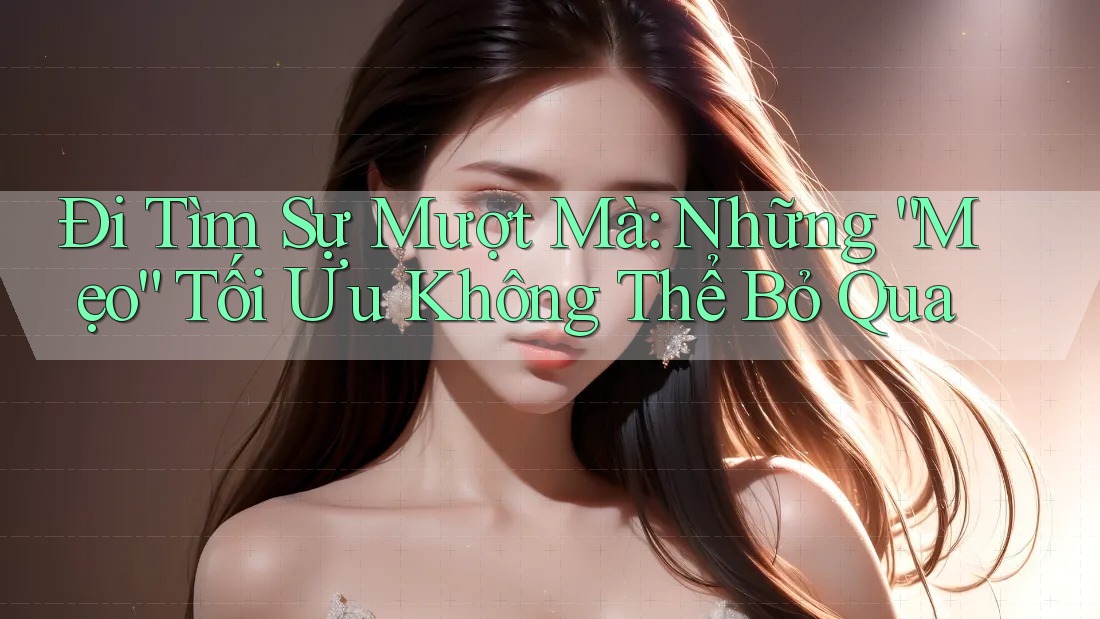 Đi Tìm Sự Mượt Mà: Những “Mẹo” Tối Ưu Không Thể Bỏ Qua Đi Tìm Sự Mượt Mà: Những “Mẹo” Tối Ưu Không Thể Bỏ Qua