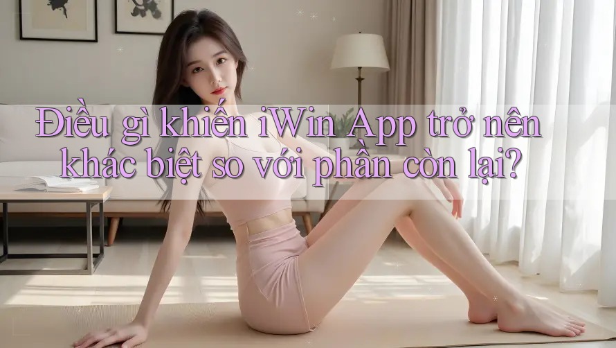 Điều gì khiến iWin App trở nên khác biệt so với phần còn lại? Điều gì khiến iWin App trở nên khác biệt so với phần còn lại?