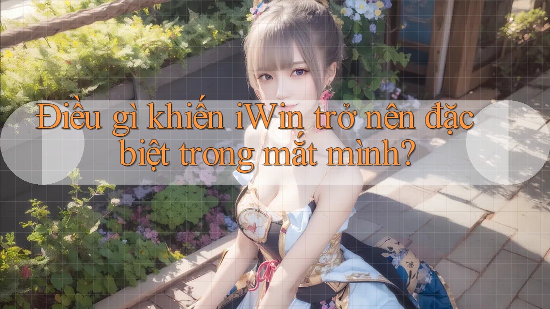 Điều gì khiến iWin trở nên đặc biệt trong mắt mình? Điều gì khiến iWin trở nên đặc biệt trong mắt mình?