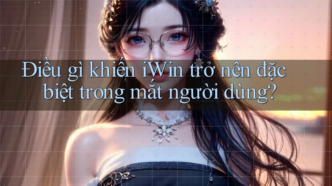 Điều gì khiến iWin trở nên đặc biệt trong mắt người dùng? Điều gì khiến iWin trở nên đặc biệt trong mắt người dùng?