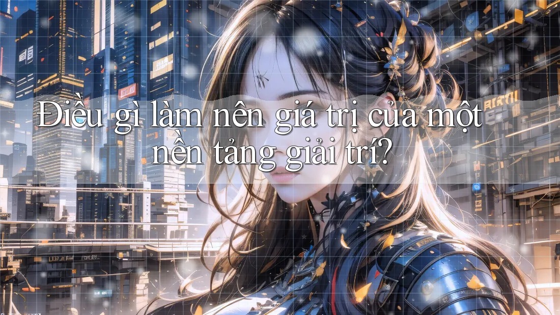 Điều gì làm nên giá trị của một nền tảng giải trí?