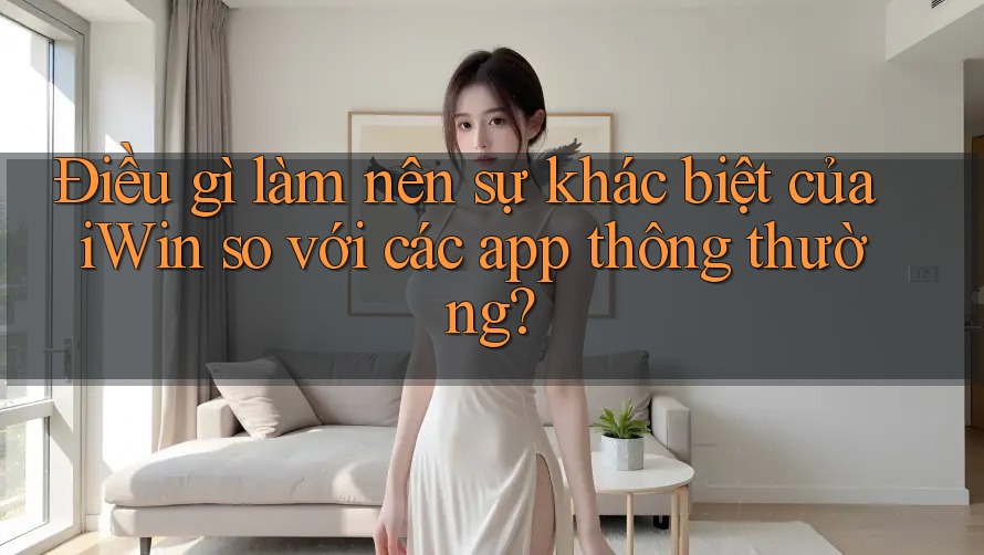 Điều gì làm nên sự khác biệt của iWin so với các app thông thường? Điều gì làm nên sự khác biệt của iWin so với các app thông thường?