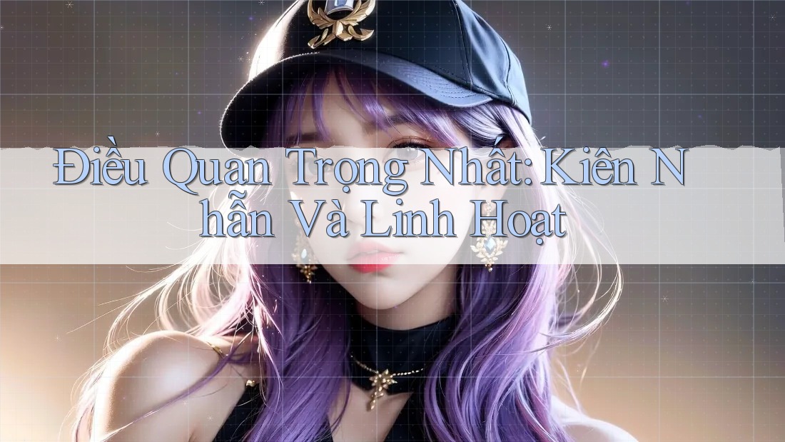 Điều Quan Trọng Nhất: Kiên Nhẫn Và Linh Hoạt