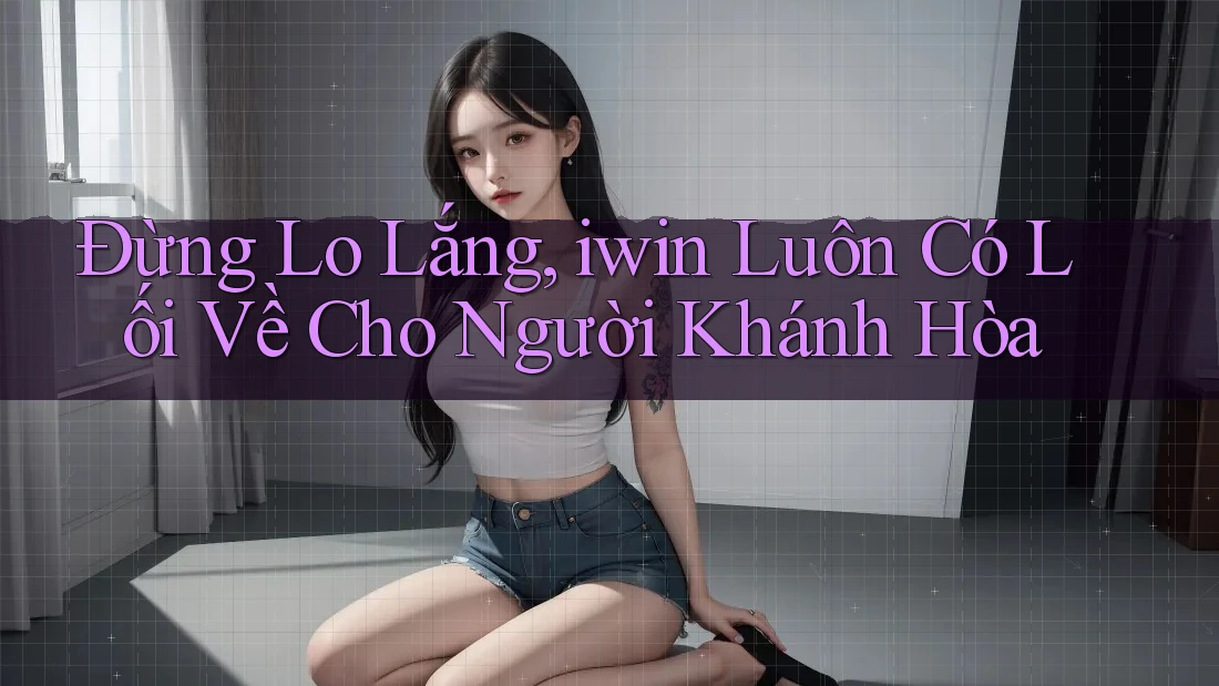 Đừng Lo Lắng, iwin Luôn Có Lối Về Cho Người Khánh Hòa