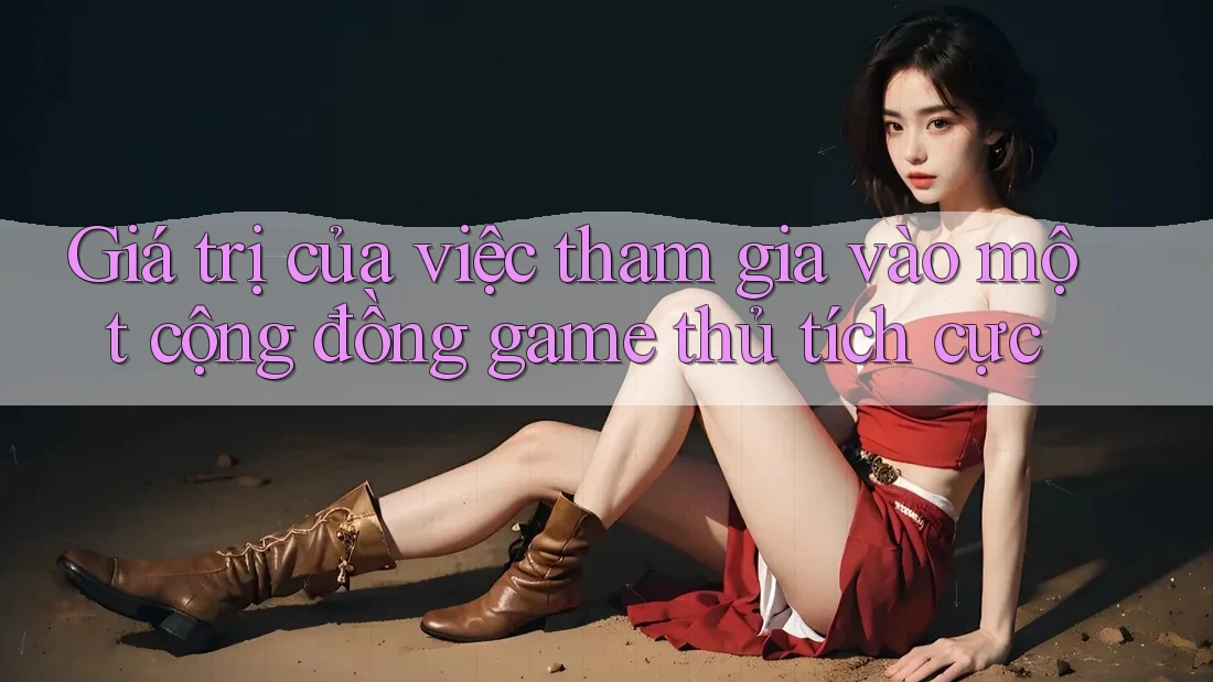 Giá trị của việc tham gia vào một cộng đồng game thủ tích cực Giá trị của việc tham gia vào một cộng đồng game thủ tích cực