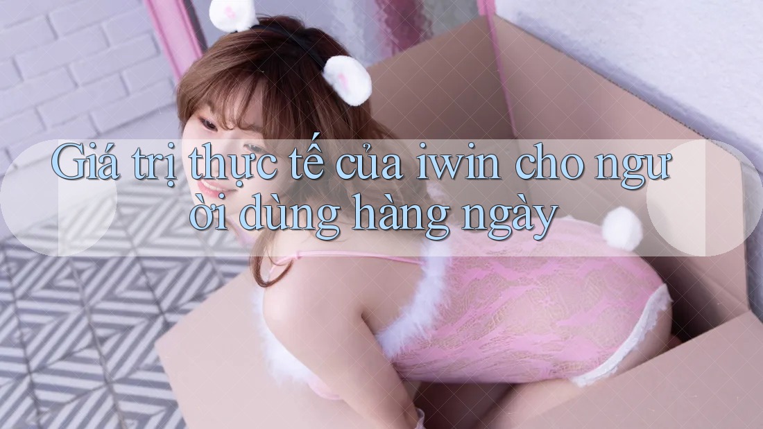 Giá trị thực tế của iwin cho người dùng hàng ngày Giá trị thực tế của iwin cho người dùng hàng ngày