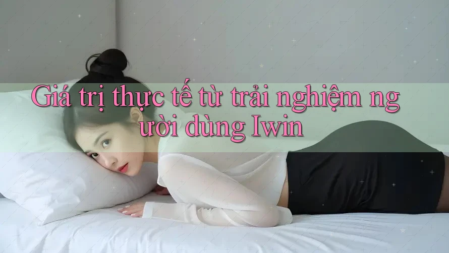Giá trị thực tế từ trải nghiệm người dùng Iwin Giá trị thực tế từ trải nghiệm người dùng Iwin