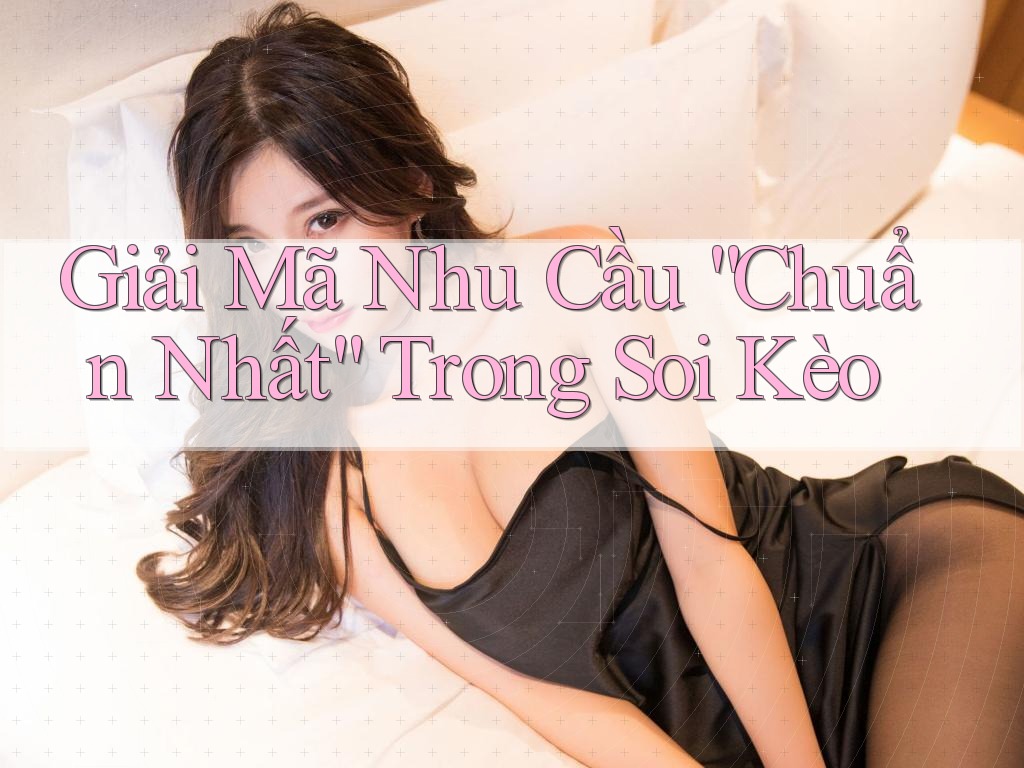 Giải Mã Nhu Cầu “Chuẩn Nhất” Trong Soi Kèo