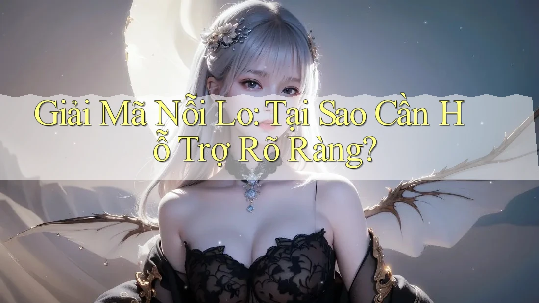 Giải Mã Nỗi Lo: Tại Sao Cần Hỗ Trợ Rõ Ràng? Giải Mã Nỗi Lo: Tại Sao Cần Hỗ Trợ Rõ Ràng?