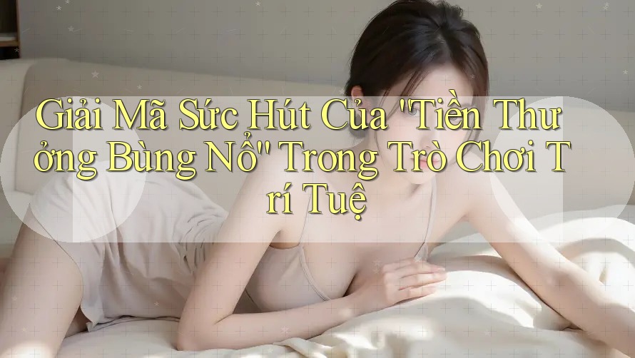 Giải Mã Sức Hút Của “Tiền Thưởng Bùng Nổ” Trong Trò Chơi Trí Tuệ Giải Mã Sức Hút Của “Tiền Thưởng Bùng Nổ” Trong Trò Chơi Trí Tuệ
