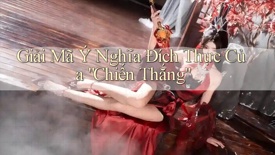 Giải Mã Ý Nghĩa Đích Thực Của “Chiến Thắng” Giải Mã Ý Nghĩa Đích Thực Của “Chiến Thắng”