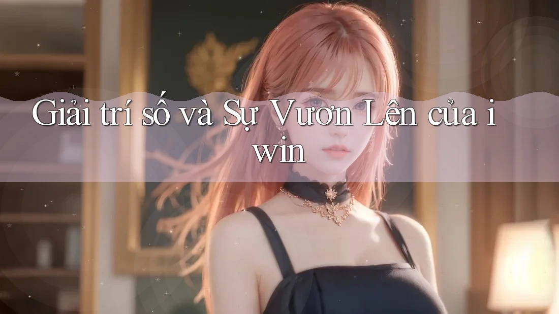 Giải trí số và Sự Vươn Lên của iwin Giải trí số và Sự Vươn Lên của iwin