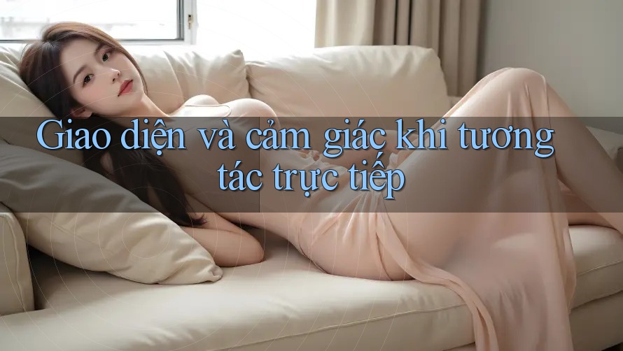Giao diện và cảm giác khi tương tác trực tiếp Giao diện và cảm giác khi tương tác trực tiếp